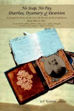 portada no soap, no pay, diarrhea, dysentery & desertion: a composite diary of the last 16 months of the confederacy from 1864 to 1865 (en Inglés)