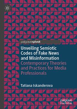 portada Unveiling Semiotic Codes of Fake News and Misinformation: Contemporary Theories and Practices for Media Professionals (in English)