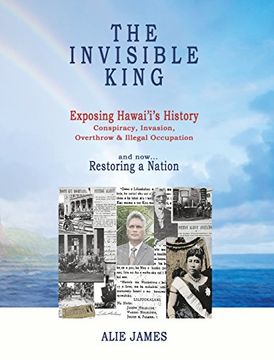 portada The Invisible King: Exposing Hawai'i's History - Conspiracy, Invasion, Overthrow & Illegal Occupation - and now, Restoring a Nation