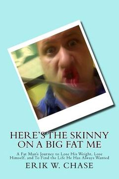 portada Here's the Skinny On a Big Fat Me: A Fat Man's Journey to Lose His Weight, Lose Himself, and To Find the Life He Has Always Wanted (en Inglés)