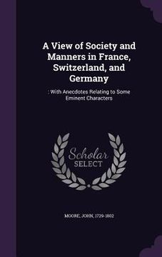 portada A View of Society and Manners in France, Switzerland, and Germany: : With Anecdotes Relating to Some Eminent Characters (in English)