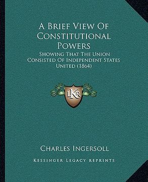 portada a brief view of constitutional powers: showing that the union consisted of independent states united (1864) (en Inglés)