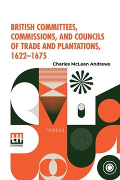 portada British Committees, Commissions, And Councils Of Trade And Plantations, 1622-1675 (en Inglés)
