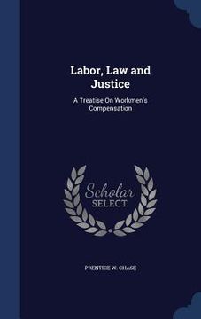 portada Labor, Law and Justice: A Treatise On Workmen's Compensation (en Inglés)