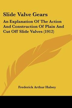 portada slide valve gears: an explanation of the action and construction of plain and cut off slide valves (1912) (en Inglés)