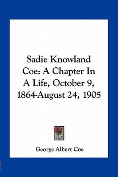 portada sadie knowland coe: a chapter in a life, october 9, 1864-august 24, 1905 (en Inglés)