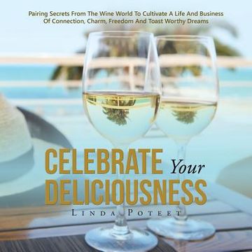 portada Celebrate Your Deliciousness: Pairing Secrets From The Wine World To Cultivate A Life And Business Of Connection, Charm, Freedom And Toast Worthy Dr