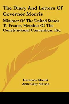 portada the diary and letters of governor morris: minister of the united states to france, member of the constitutional convention, etc.
