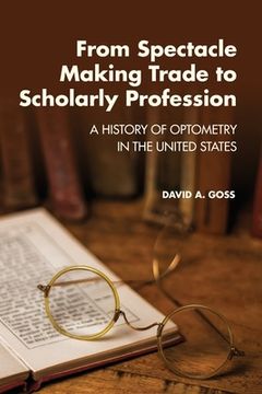 portada From Spectacle-Making Trade to Scholarly Profession: A History of Optometry in the United States (en Inglés)