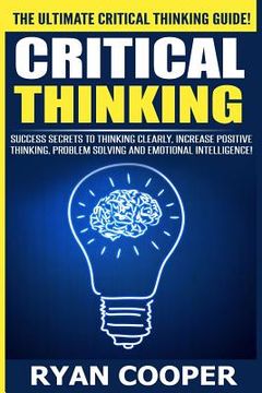 portada Critical Thinking: Success Secrets To Thinking Clearly, Increase Positive Thinking, Problem Solving And Emotional Intelligence! (en Inglés)