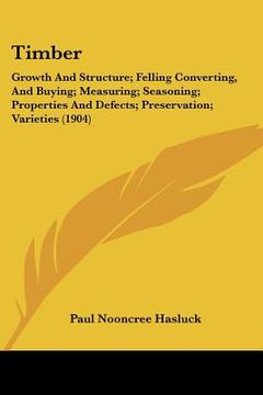 portada timber: growth and structure; felling converting, and buying; measuring; seasoning; properties and defects; preservation; vari (en Inglés)