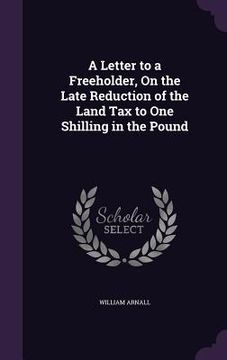 portada A Letter to a Freeholder, On the Late Reduction of the Land Tax to One Shilling in the Pound (en Inglés)