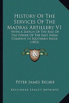 portada history of the services of the madras artillery v1: with a sketch of the rise of the power of the east india company in southern india (1852) (en Inglés)