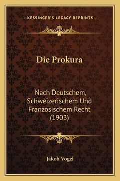 portada Die Prokura: Nach Deutschem, Schweizerischem Und Franzosischem Recht (1903) (en Alemán)