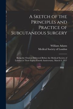 portada A Sketch of the Principles and Practice of Subcutaneous Surgery: Being the Oration Delivered Before the Medical Society of London at Their Eighty-four (en Inglés)