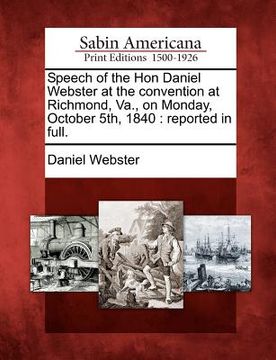 portada speech of the hon daniel webster at the convention at richmond, va., on monday, october 5th, 1840: reported in full. (en Inglés)