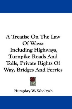 portada a treatise on the law of ways: including highways, turnpike roads and tolls, private rights of way, bridges and ferries (en Inglés)