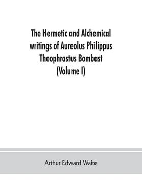 portada The Hermetic and alchemical writings of Aureolus Philippus Theophrastus Bombast, of Hohenheim, called Paracelsus the Great (Volume I) Hermetic Chemist