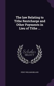 portada The law Relating to Tithe Rentcharge and Other Payments in Lieu of Tithe ... (en Inglés)