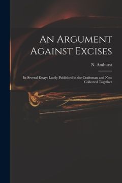 portada An Argument Against Excises: in Several Essays Lately Published in the Craftsman and Now Collected Together (en Inglés)