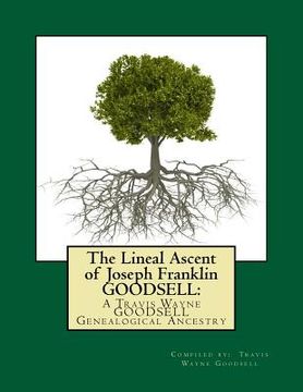 portada The Lineal Ascent of Joseph Franklin GOODSELL: A Travis Wayne GOODSELL Genealogical Ancestry (in English)