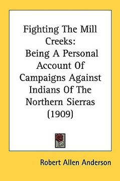 portada fighting the mill creeks: being a personal account of campaigns against indians of the northern sierras (1909) (en Inglés)