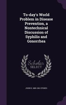 portada To-day's World Problem in Disease Prevention, a Nontechnical Discussion of Syphilis and Gonorrhea
