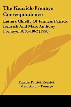 portada the kenrick-frenaye correspondence: letters chiefly of francis patrick kenrick and marc anthony frenaye, 1830-1862 (1920) (en Inglés)