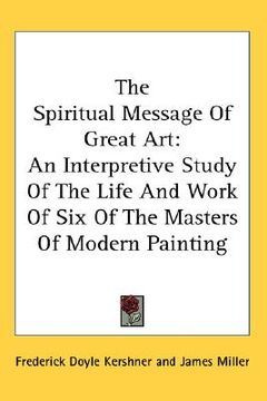 portada the spiritual message of great art: an interpretive study of the life and work of six of the masters of modern painting (en Inglés)