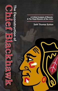 portada The Deconstruction of Chief Blackhawk: A Critical Analysis of Mascots & The Visual Rhetoric of the Indian. (en Inglés)