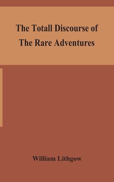 portada The totall discourse of the rare adventures & painefull peregrinations of long nineteen yeares travayles from Scotland to the most famous kingdomes in (en Inglés)