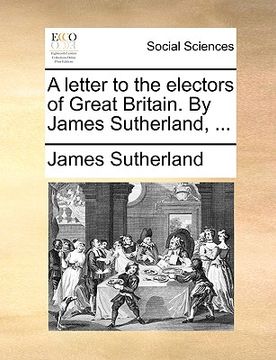 portada a letter to the electors of great britain. by james sutherland, ... (en Inglés)