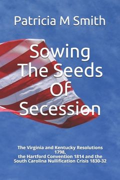 portada Sowing The Seeds Of Secession: The Virginia and Kentucky Resolutions 1798, the Hartford Convention 1814 and the South Carolina Nullification Crisis 1 (en Inglés)