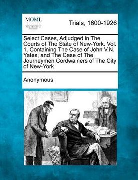 portada select cases, adjudged in the courts of the state of new-york. vol. 1. containing the case of john v.n. yates, and the case of the journeymen cordwain (en Inglés)