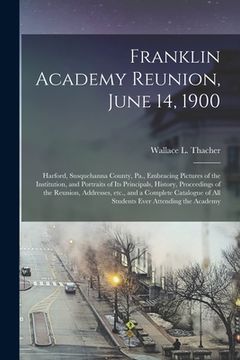 portada Franklin Academy Reunion, June 14, 1900: Harford, Susquehanna County, Pa., Embracing Pictures of the Institution, and Portraits of Its Principals, His (en Inglés)