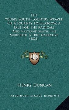 portada the young south country weaver or a journey to glasgow, a tale for the radicals: and maitland smith, the murderer, a true narrative (1821) (in English)