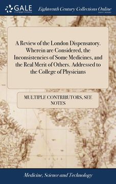 portada A Review of the London Dispensatory. Wherein are Considered, the Inconsistencies of Some Medicines, and the Real Merit of Others. Addressed to the Col (en Inglés)