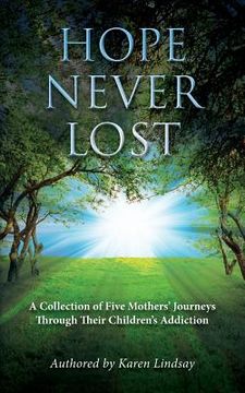 portada Hope Never Lost: A Collection of Five Mothers' Journeys Through Their Children's Addiction (en Inglés)