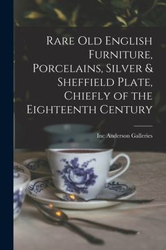 portada Rare Old English Furniture, Porcelains, Silver & Sheffield Plate, Chiefly of the Eighteenth Century (in English)