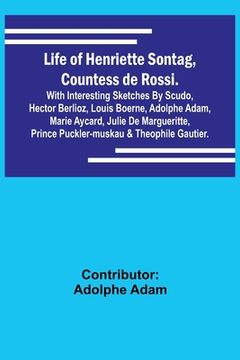 portada Life of Henriette Sontag, Countess de Rossi.: with Interesting Sketches by Scudo, Hector Berlioz, Louis Boerne, Adolphe Adam, Marie Aycard, Julie de M (en Inglés)