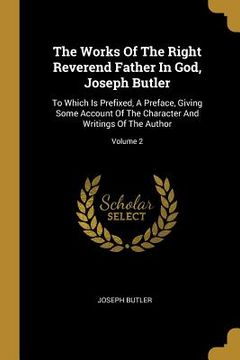 portada The Works Of The Right Reverend Father In God, Joseph Butler: To Which Is Prefixed, A Preface, Giving Some Account Of The Character And Writings Of Th