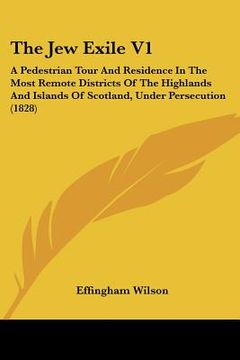 portada the jew exile v1: a pedestrian tour and residence in the most remote districts of the highlands and islands of scotland, under persecuti (en Inglés)