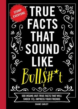 portada True Facts That Sound Like Bull$#*T: 500 Insane-But-True Facts That Will Shock and Impress Your Friends (Funny Book, Reference Gift, fun Facts, Humor Gifts) (in English)