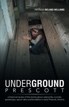 portada Underground Prescott: A Historical Review of the Stories About Catacombs, Tunnels, Speakeasys, Opium Dens and Bordellos in Early Prescott, a (en Inglés)
