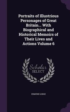portada Portraits of Illustrious Personages of Great Britain... With Biographical and Historical Memoirs of Their Lives and Actions Volume 6 (en Inglés)