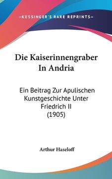 portada Die Kaiserinnengraber In Andria: Ein Beitrag Zur Apulischen Kunstgeschichte Unter Friedrich II (1905) (en Alemán)