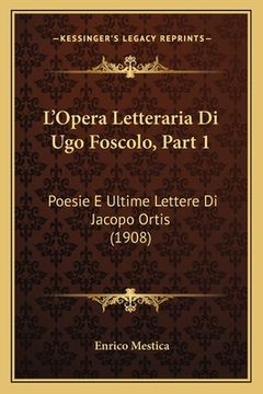 portada L'Opera Letteraria Di Ugo Foscolo, Part 1: Poesie E Ultime Lettere Di Jacopo Ortis (1908) (en Italiano)