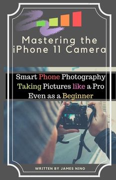 portada Mastering the iPhone 11 Camera: Smart Phone Photography Taking Pictures like a Pro Even as a Beginner (en Inglés)