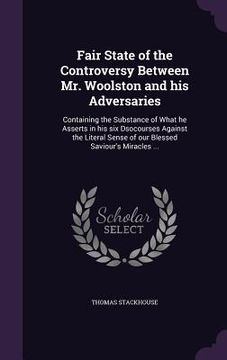 portada Fair State of the Controversy Between Mr. Woolston and his Adversaries: Containing the Substance of What he Asserts in his six Dsocourses Against the