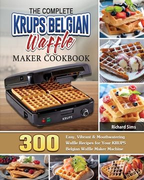 portada The Complete KRUPS Belgian Waffle Maker Cookbook: 300 Easy, Vibrant & Mouthwatering Waffle Recipes for Your KRUPS Belgian Waffle Maker Machine (en Inglés)
